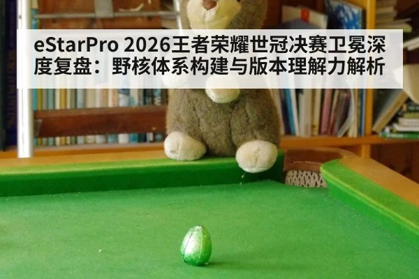 eStarPro 2026王者荣耀世冠决赛卫冕深度复盘：野核体系构建与版本理解力解析