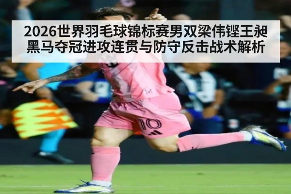 2026世界羽毛球锦标赛男双梁伟铿王昶黑马夺冠进攻连贯与防守反击战术解析