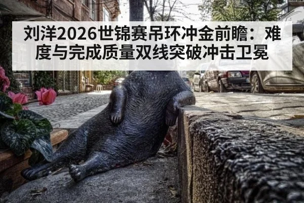 刘洋2026世锦赛吊环冲金前瞻:难度与完成质量双线突破冲击卫冕