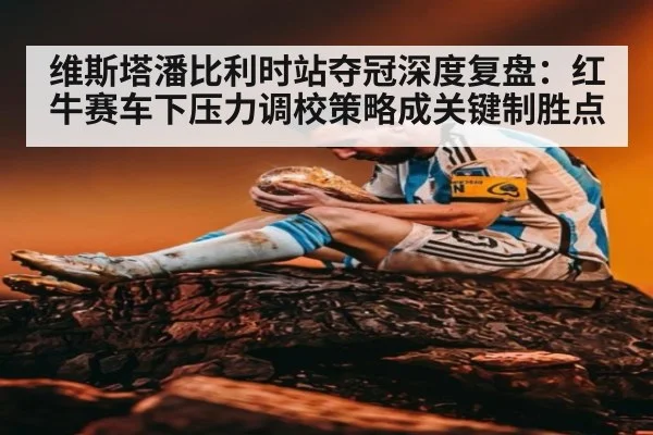 维斯塔潘比利时站夺冠深度复盘：红牛赛车下压力调校策略成关键制胜点