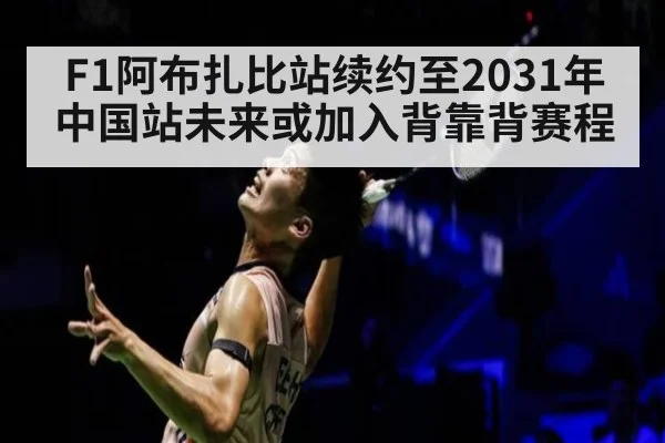 F1阿布扎比站续约至2031年 中国站未来或加入背靠背赛程