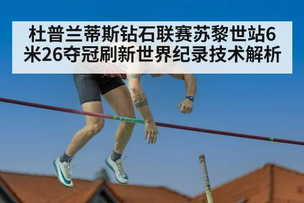 杜普兰蒂斯钻石联赛苏黎世站6米26夺冠刷新世界纪录技术解析